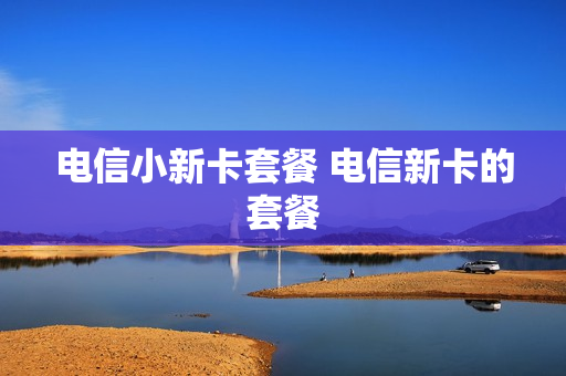 电信小新卡套餐 电信新卡的套餐