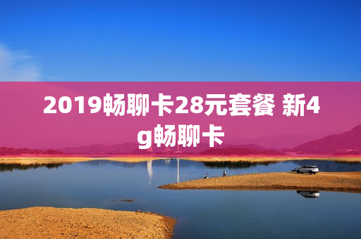 2019畅聊卡28元套餐 新4g畅聊卡