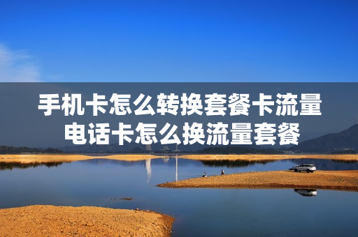 手机卡怎么转换套餐卡流量 电话卡怎么换流量套餐