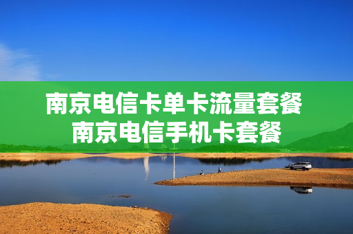 南京电信卡单卡流量套餐 南京电信手机卡套餐