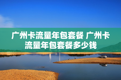 广州卡流量年包套餐 广州卡流量年包套餐多少钱