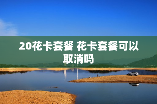 20花卡套餐 花卡套餐可以取消吗