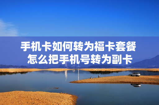 手机卡如何转为福卡套餐 怎么把手机号转为副卡