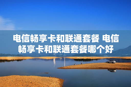 电信畅享卡和联通套餐 电信畅享卡和联通套餐哪个好