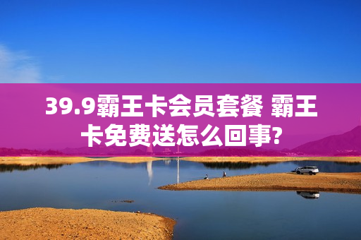 39.9霸王卡会员套餐 霸王卡免费送怎么回事?