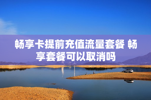 畅享卡提前充值流量套餐 畅享套餐可以取消吗