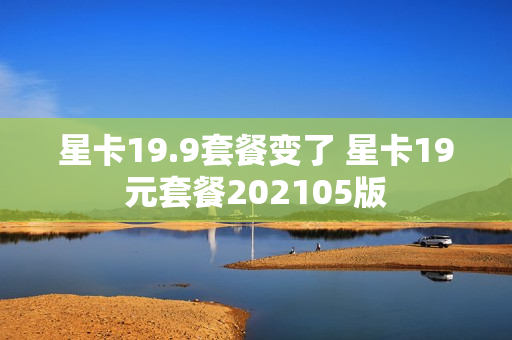 星卡19.9套餐变了 星卡19元套餐202105版