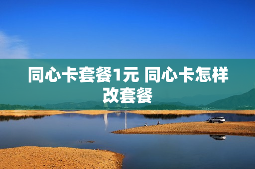同心卡套餐1元 同心卡怎样改套餐