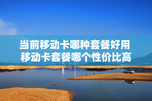 当前移动卡哪种套餐好用 移动卡套餐哪个性价比高