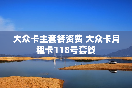 大众卡主套餐资费 大众卡月租卡118号套餐