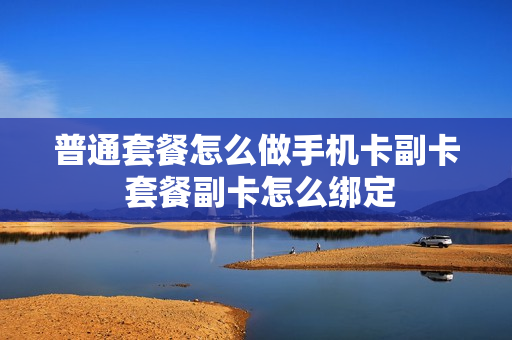 普通套餐怎么做手机卡副卡 套餐副卡怎么绑定