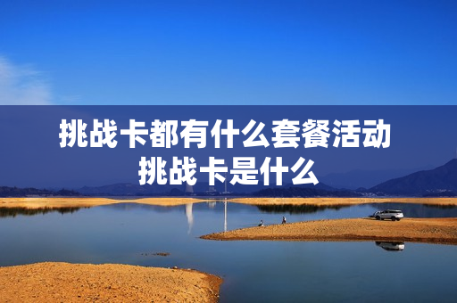 挑战卡都有什么套餐活动 挑战卡是什么