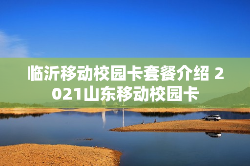 临沂移动校园卡套餐介绍 2021山东移动校园卡
