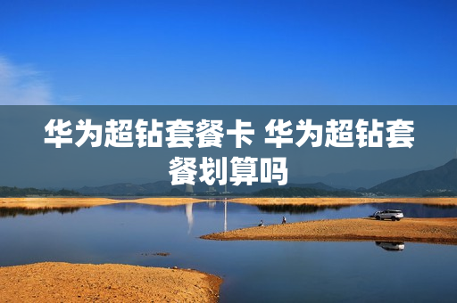 华为超钻套餐卡 华为超钻套餐划算吗