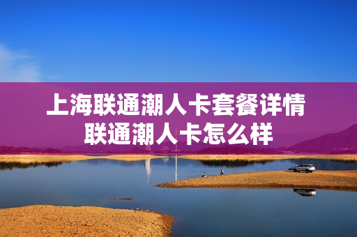 上海联通潮人卡套餐详情 联通潮人卡怎么样