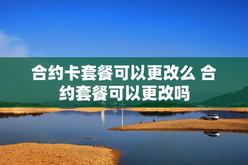 合约卡套餐可以更改么 合约套餐可以更改吗