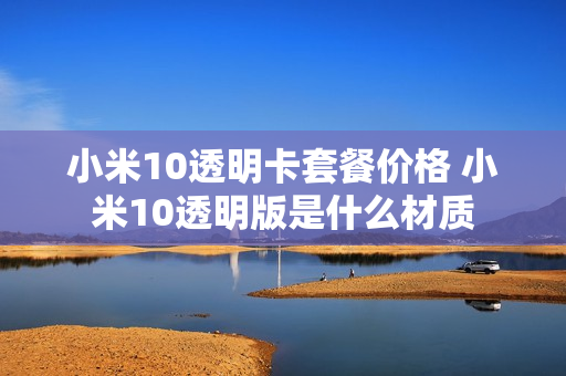 小米10透明卡套餐价格 小米10透明版是什么材质