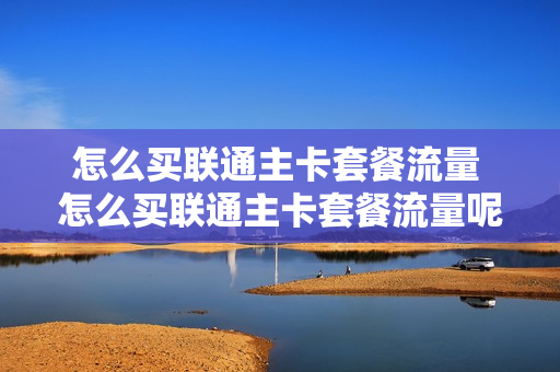 怎么买联通主卡套餐流量 怎么买联通主卡套餐流量呢