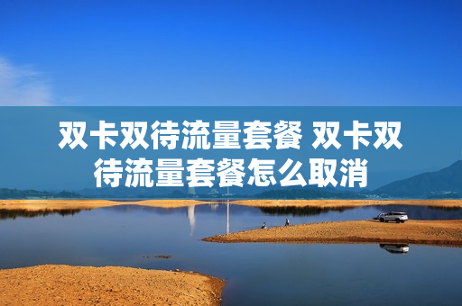 双卡双待流量套餐 双卡双待流量套餐怎么取消