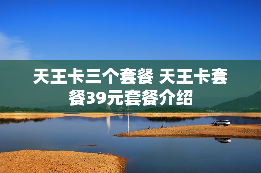 天王卡三个套餐 天王卡套餐39元套餐介绍