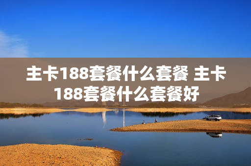 主卡188套餐什么套餐 主卡188套餐什么套餐好