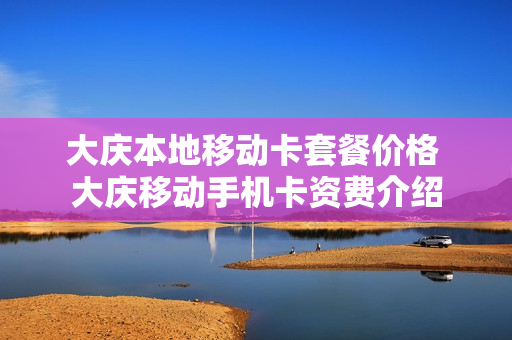 大庆本地移动卡套餐价格 大庆移动手机卡资费介绍