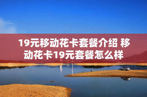 19元移动花卡套餐介绍 移动花卡19元套餐怎么样