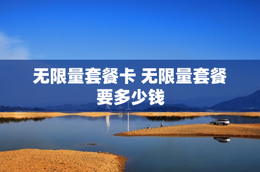 无限量套餐卡 无限量套餐要多少钱