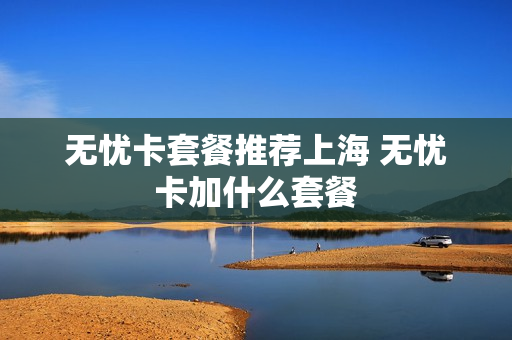 无忧卡套餐推荐上海 无忧卡加什么套餐