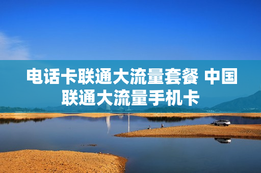 电话卡联通大流量套餐 中国联通大流量手机卡
