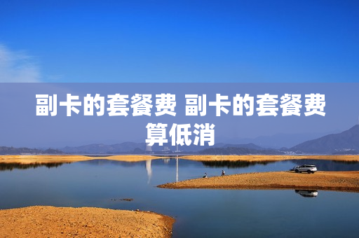 副卡的套餐费 副卡的套餐费算低消