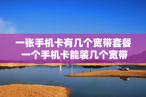 一张手机卡有几个宽带套餐 一个手机卡能装几个宽带