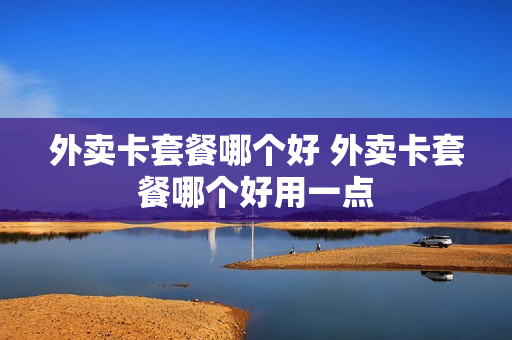 外卖卡套餐哪个好 外卖卡套餐哪个好用一点