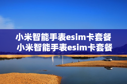 小米智能手表esim卡套餐 小米智能手表esim卡套餐价格