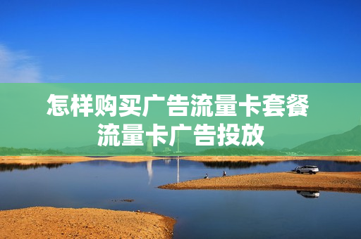 怎样购买广告流量卡套餐 流量卡广告投放