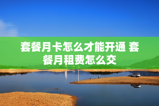 套餐月卡怎么才能开通 套餐月租费怎么交