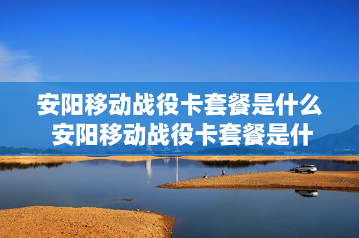 安阳移动战役卡套餐是什么 安阳移动战役卡套餐是什么卡