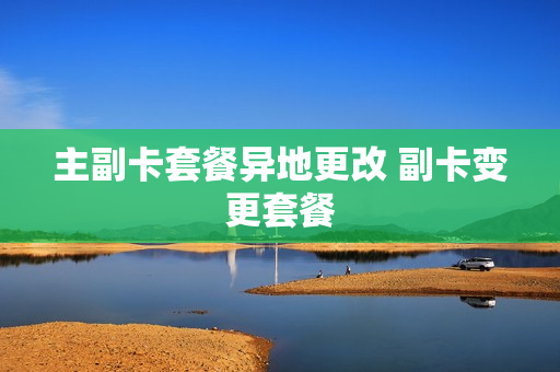 主副卡套餐异地更改 副卡变更套餐