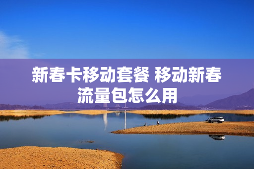 新春卡移动套餐 移动新春流量包怎么用