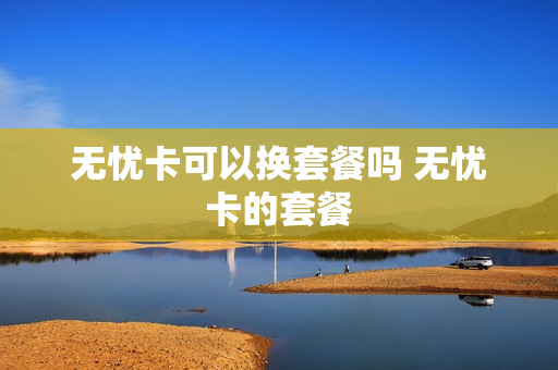 无忧卡可以换套餐吗 无忧卡的套餐