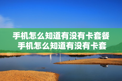 手机怎么知道有没有卡套餐 手机怎么知道有没有卡套餐呢