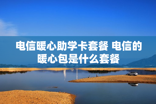 电信暖心助学卡套餐 电信的暖心包是什么套餐
