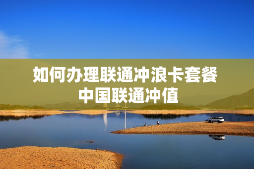 如何办理联通冲浪卡套餐 中国联通冲值