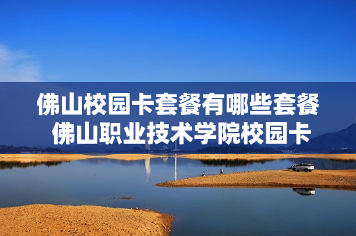 佛山校园卡套餐有哪些套餐 佛山职业技术学院校园卡