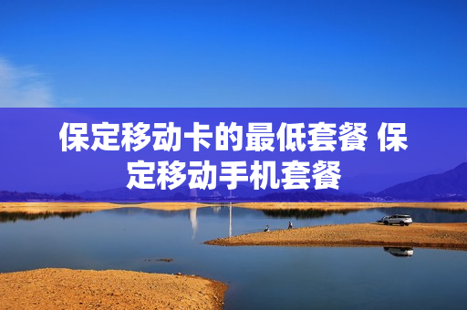 保定移动卡的最低套餐 保定移动手机套餐