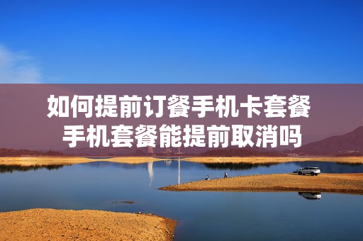 如何提前订餐手机卡套餐 手机套餐能提前取消吗