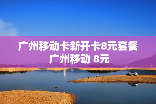 广州移动卡新开卡8元套餐 广州移动 8元