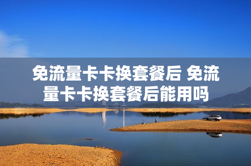 免流量卡卡换套餐后 免流量卡卡换套餐后能用吗