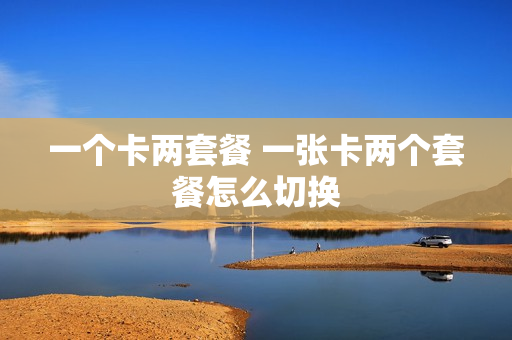一个卡两套餐 一张卡两个套餐怎么切换