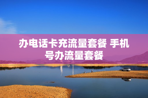 办电话卡充流量套餐 手机号办流量套餐